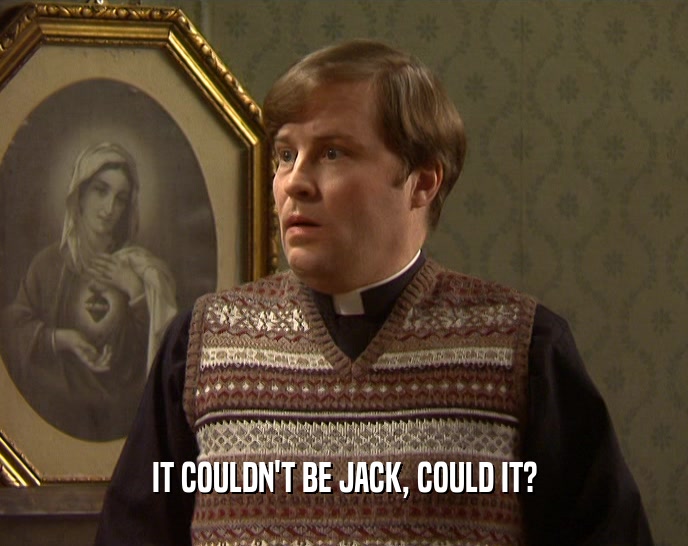 IT COULDN'T BE JACK, COULD IT?  