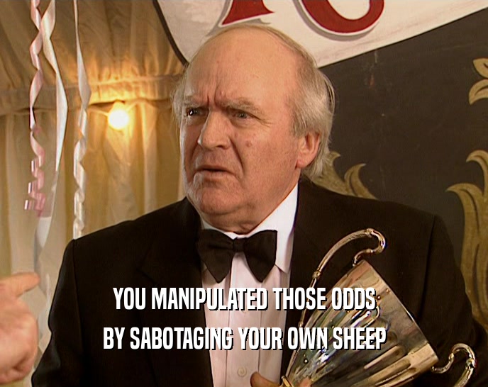 YOU MANIPULATED THOSE ODDS
 BY SABOTAGING YOUR OWN SHEEP
 