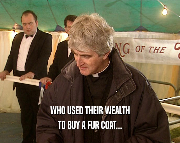 WHO USED THEIR WEALTH
 TO BUY A FUR COAT...
 