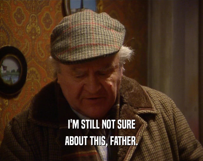 I'M STILL NOT SURE ABOUT THIS, FATHER. 