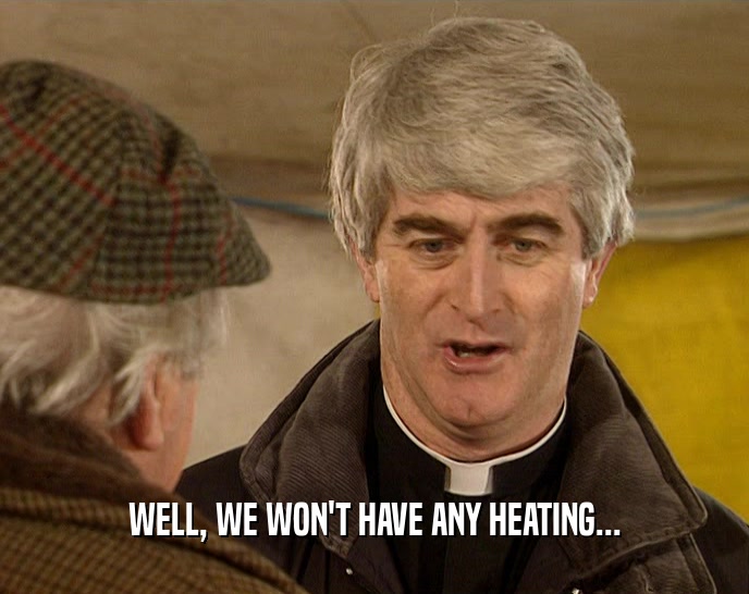 WELL, WE WON'T HAVE ANY HEATING...  
