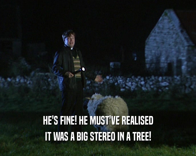 HE'S FINE! HE MUST'VE REALISED
 IT WAS A BIG STEREO IN A TREE!
 