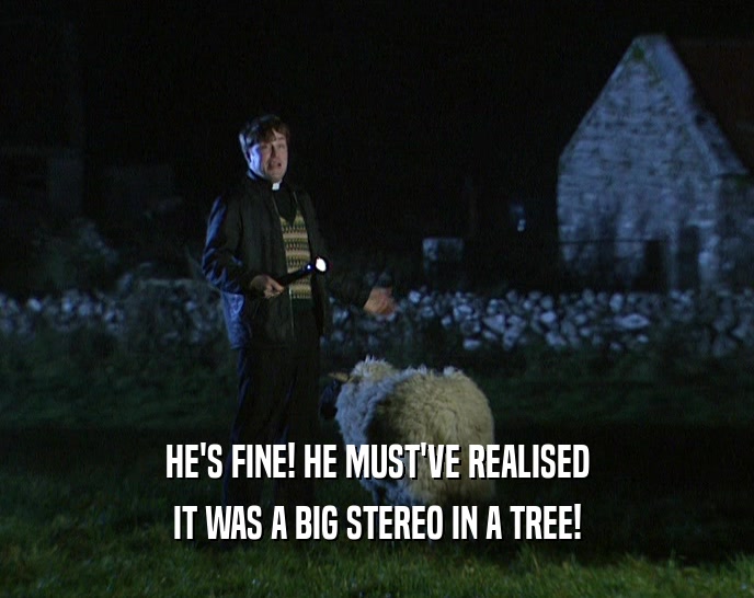 HE'S FINE! HE MUST'VE REALISED IT WAS A BIG STEREO IN A TREE! 
