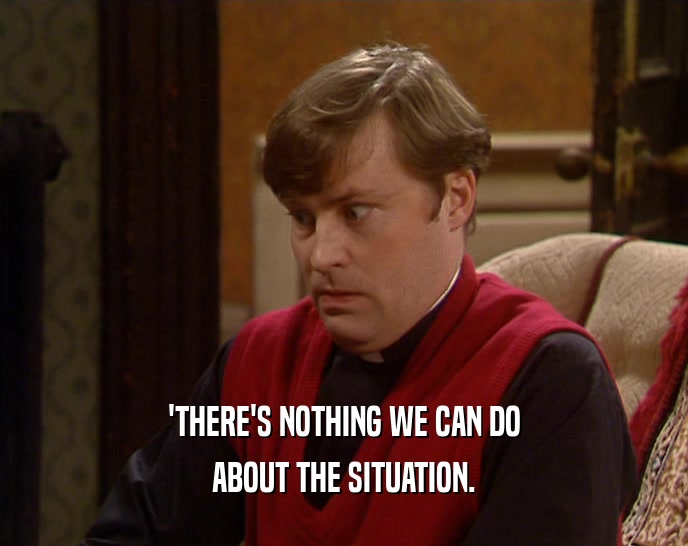 'THERE'S NOTHING WE CAN DO ABOUT THE SITUATION. 