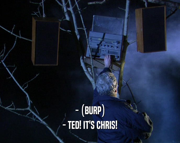 - (BURP)
 - TED! IT'S CHRIS!
 