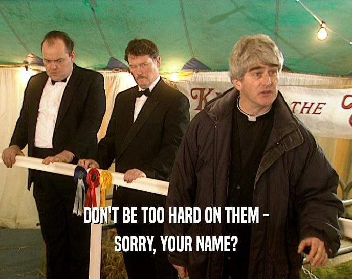 DON'T BE TOO HARD ON THEM - SORRY, YOUR NAME? 