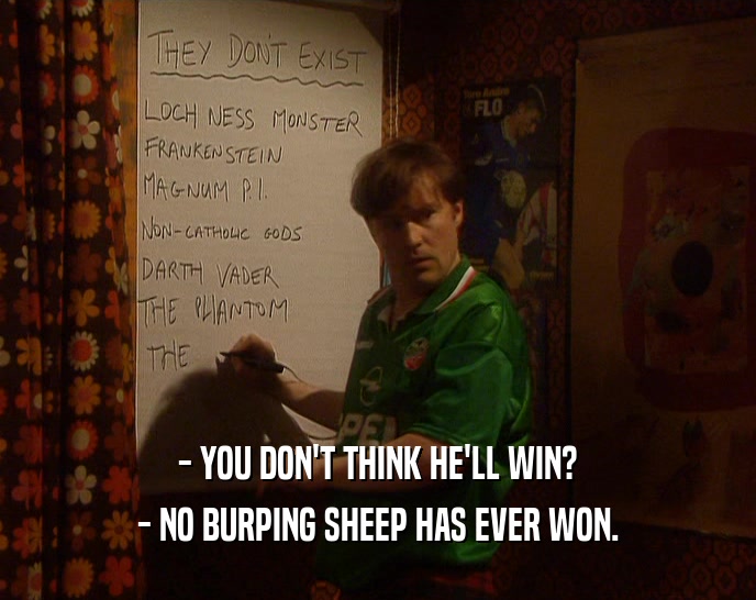 - YOU DON'T THINK HE'LL WIN? - NO BURPING SHEEP HAS EVER WON. 