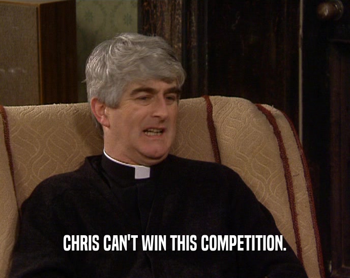 CHRIS CAN'T WIN THIS COMPETITION.  