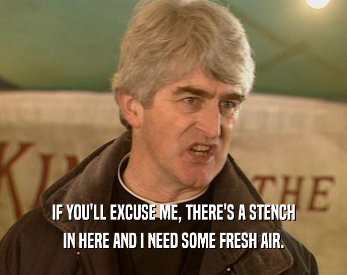 IF YOU'LL EXCUSE ME, THERE'S A STENCH IN HERE AND I NEED SOME FRESH AIR. 