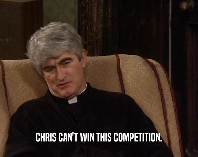 CHRIS CAN'T WIN THIS COMPETITION.  