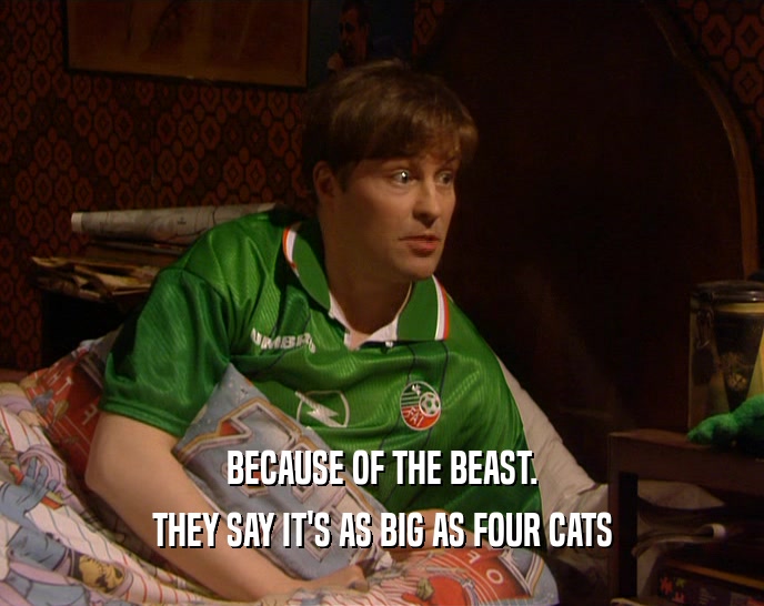 BECAUSE OF THE BEAST.
 THEY SAY IT'S AS BIG AS FOUR CATS
 