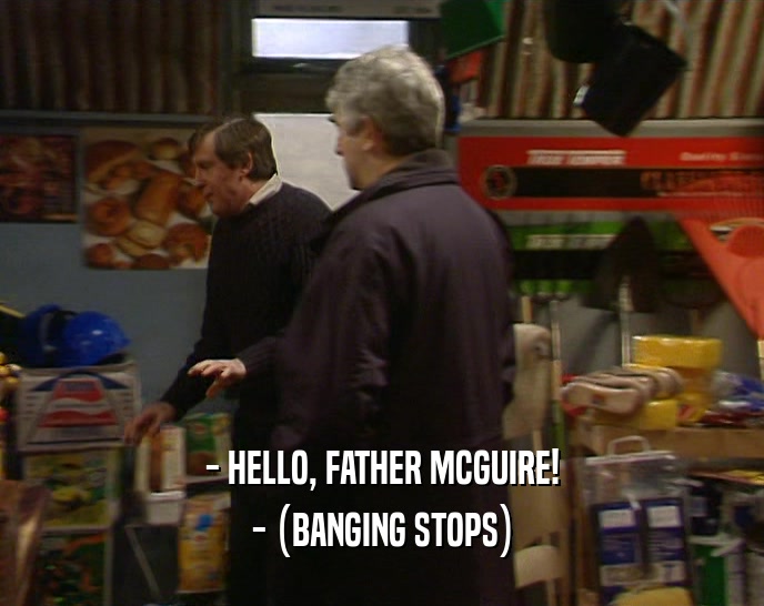 - HELLO, FATHER MCGUIRE!
 - (BANGING STOPS)
 