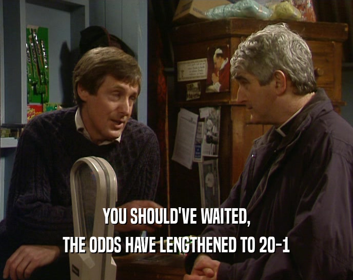 YOU SHOULD'VE WAITED, THE ODDS HAVE LENGTHENED TO 20-1 