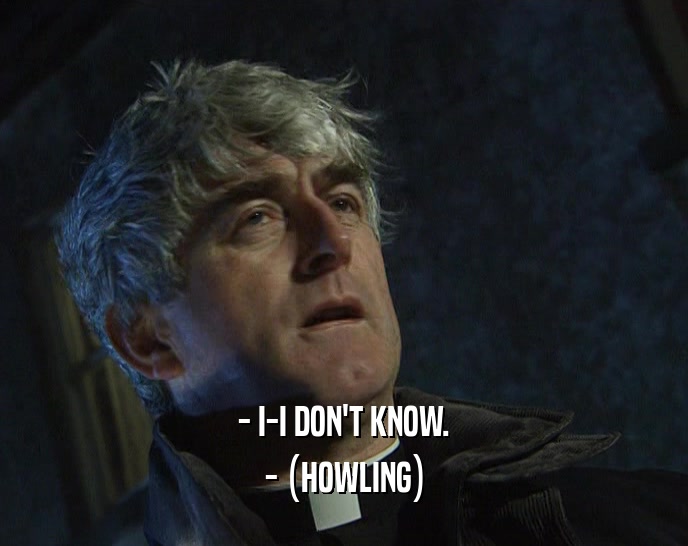 - I-I DON'T KNOW. - (HOWLING) 