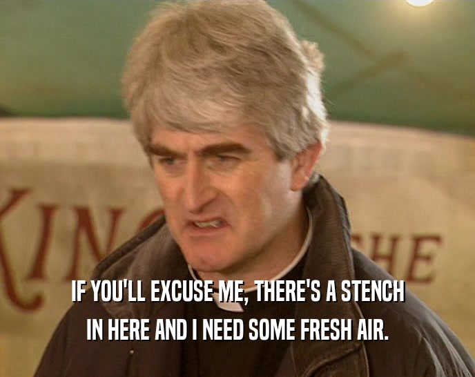 IF YOU'LL EXCUSE ME, THERE'S A STENCH IN HERE AND I NEED SOME FRESH AIR. 
