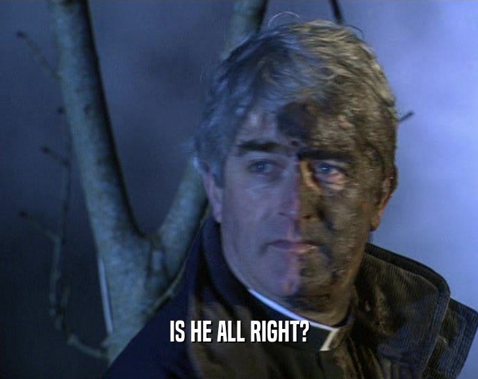 IS HE ALL RIGHT?  