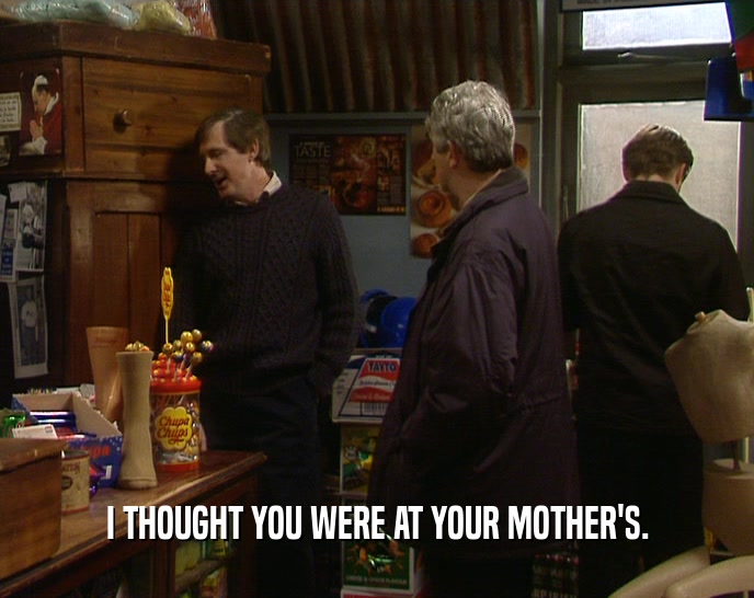 I THOUGHT YOU WERE AT YOUR MOTHER'S.  