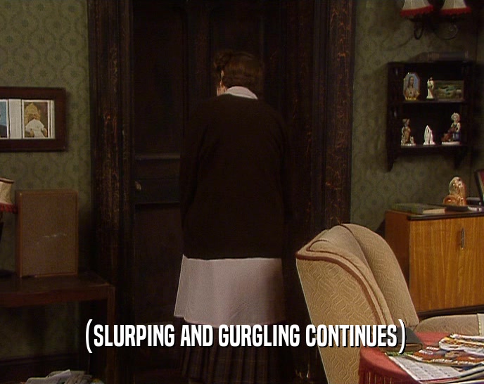 (SLURPING AND GURGLING CONTINUES)  
