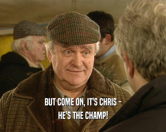 BUT COME ON, IT'S CHRIS - HE'S THE CHAMP! 