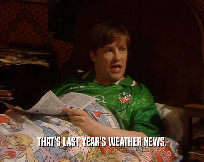 THAT'S LAST YEAR'S WEATHER NEWS.  