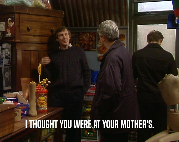 I THOUGHT YOU WERE AT YOUR MOTHER'S.  