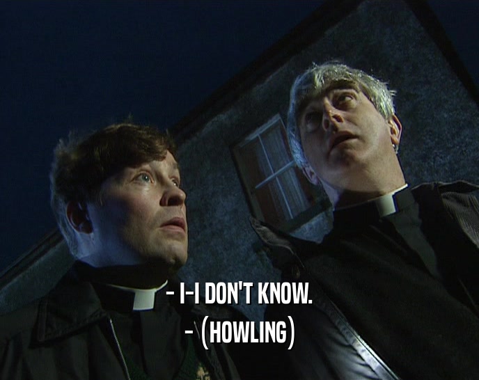 - I-I DON'T KNOW. - (HOWLING) 
