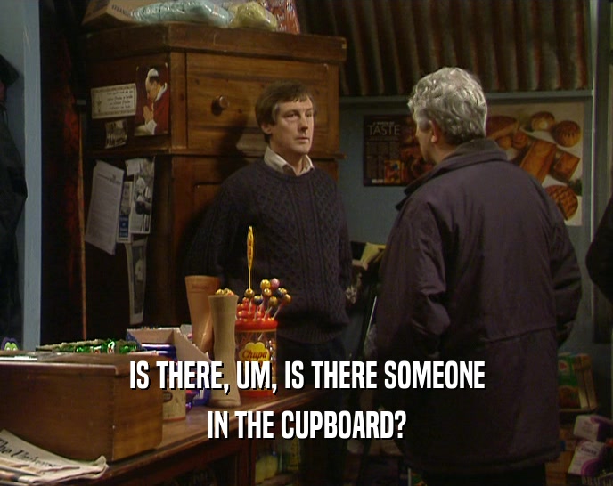 IS THERE, UM, IS THERE SOMEONE IN THE CUPBOARD? 
