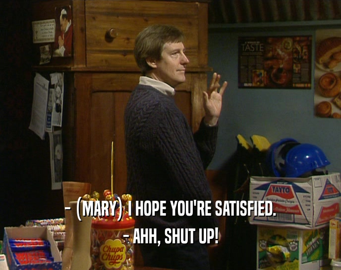 - (MARY) I HOPE YOU'RE SATISFIED. - AHH, SHUT UP! 