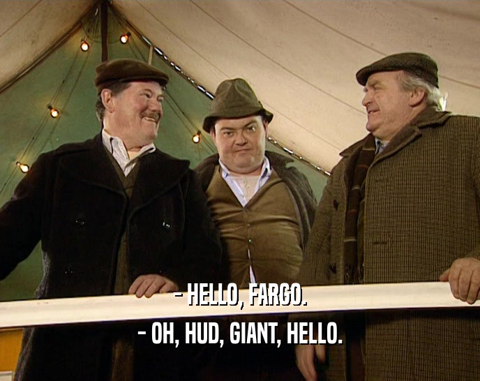 - HELLO, FARGO. - OH, HUD, GIANT, HELLO. 