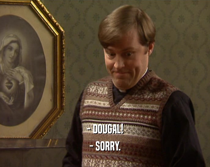 - DOUGAL! - SORRY. 