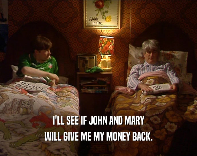 I'LL SEE IF JOHN AND MARY
 WILL GIVE ME MY MONEY BACK.
 