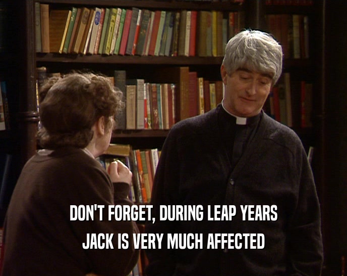 DON'T FORGET, DURING LEAP YEARS JACK IS VERY MUCH AFFECTED 