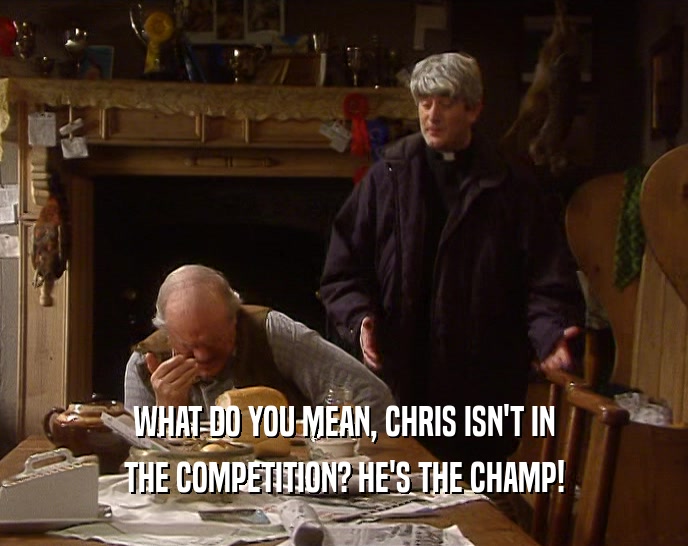 WHAT DO YOU MEAN, CHRIS ISN'T IN THE COMPETITION? HE'S THE CHAMP! 