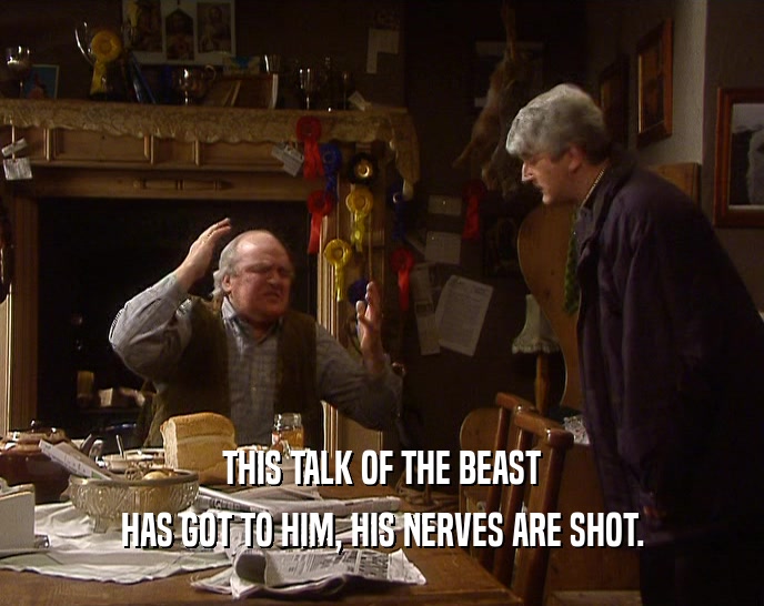 THIS TALK OF THE BEAST HAS GOT TO HIM, HIS NERVES ARE SHOT. 