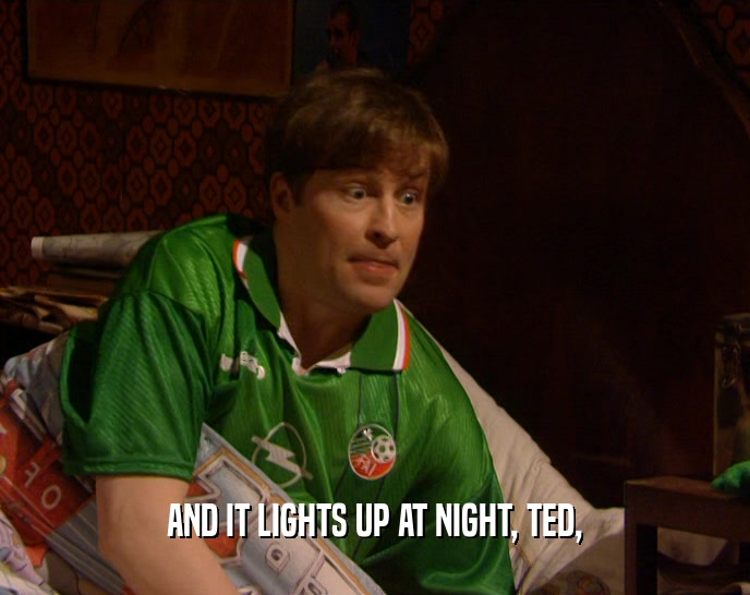 AND IT LIGHTS UP AT NIGHT, TED,
  
