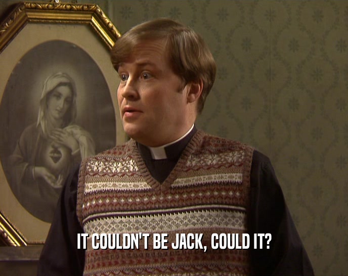 IT COULDN'T BE JACK, COULD IT?  
