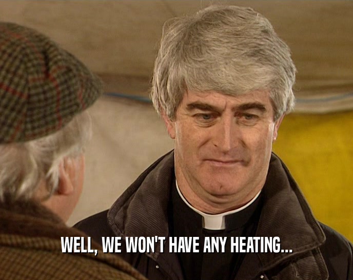 WELL, WE WON'T HAVE ANY HEATING...  