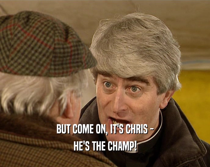BUT COME ON, IT'S CHRIS - HE'S THE CHAMP! 
