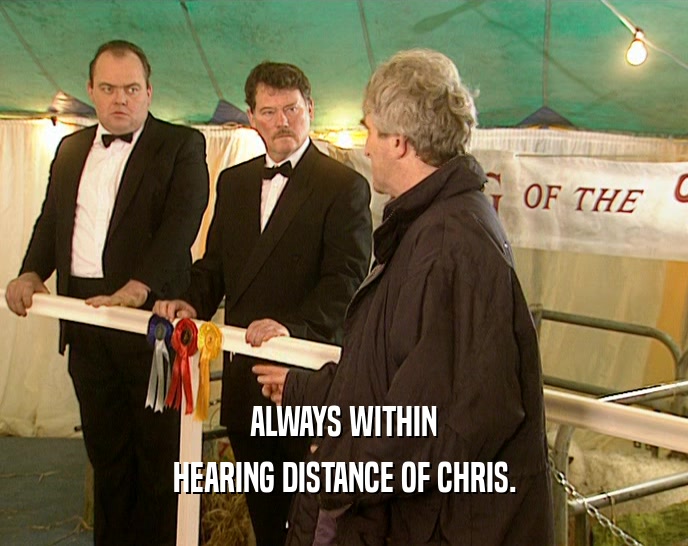 ALWAYS WITHIN HEARING DISTANCE OF CHRIS. 