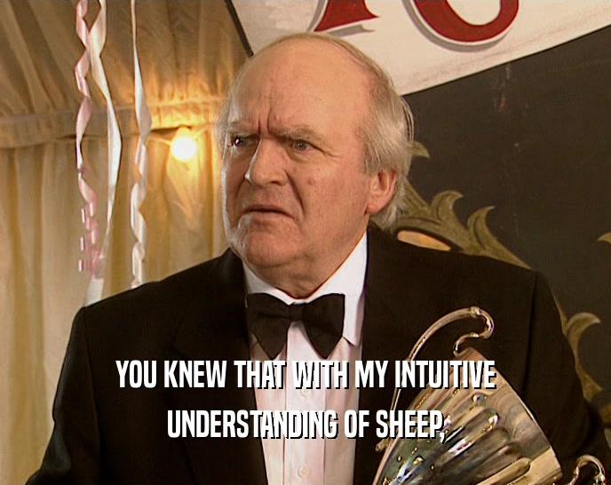 YOU KNEW THAT WITH MY INTUITIVE
 UNDERSTANDING OF SHEEP,
 
