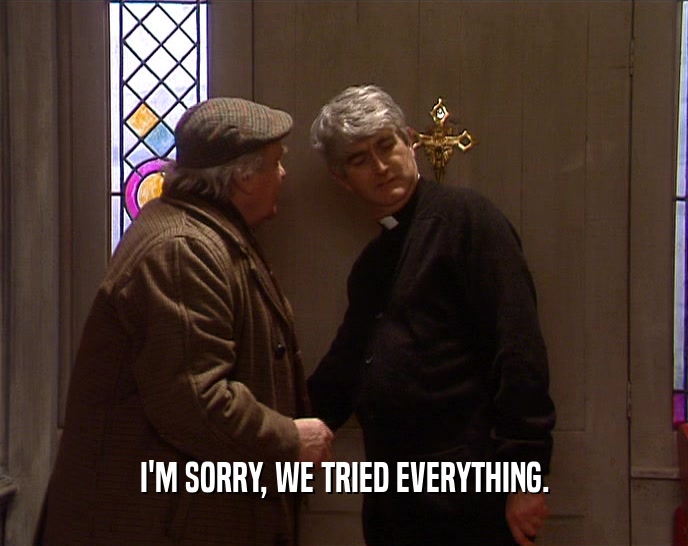 I'M SORRY, WE TRIED EVERYTHING.  