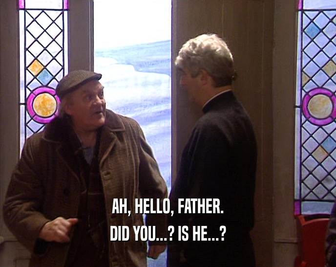 AH, HELLO, FATHER. DID YOU...? IS HE...? 