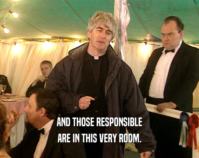 AND THOSE RESPONSIBLE ARE IN THIS VERY ROOM. 