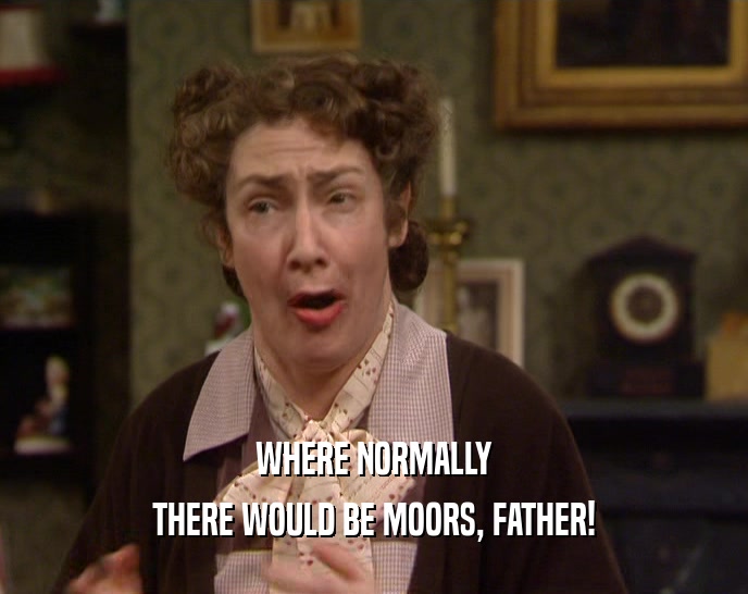 WHERE NORMALLY THERE WOULD BE MOORS, FATHER! 