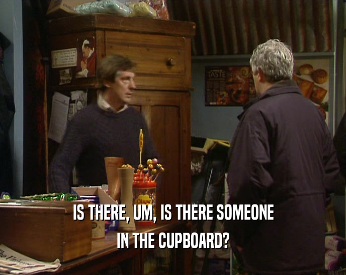 IS THERE, UM, IS THERE SOMEONE IN THE CUPBOARD? 