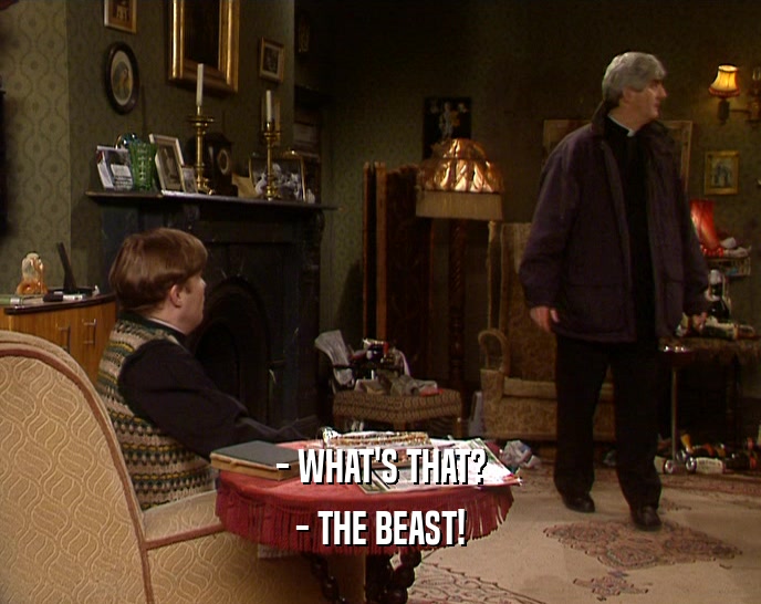 - WHAT'S THAT?
 - THE BEAST!
 