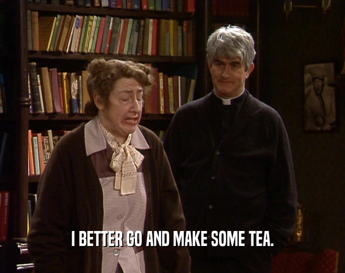 I BETTER GO AND MAKE SOME TEA.  