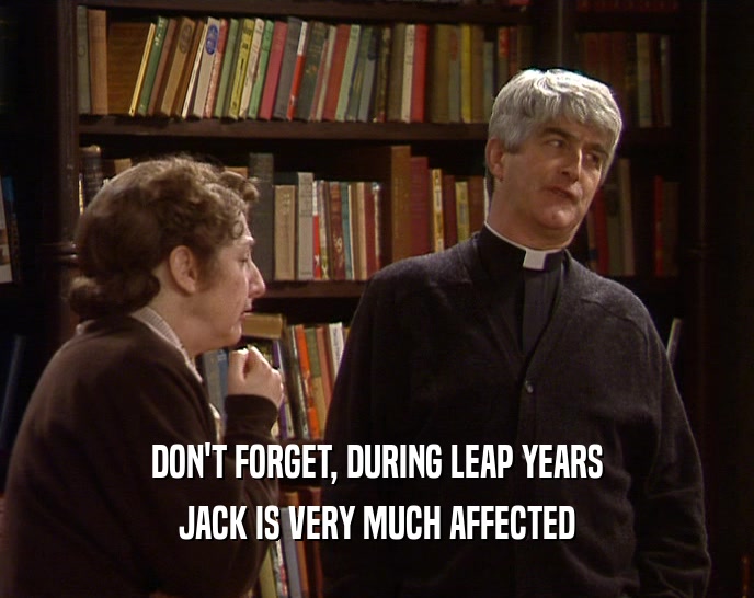 DON'T FORGET, DURING LEAP YEARS JACK IS VERY MUCH AFFECTED 