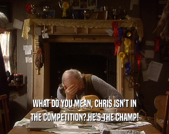 WHAT DO YOU MEAN, CHRIS ISN'T IN THE COMPETITION? HE'S THE CHAMP! 