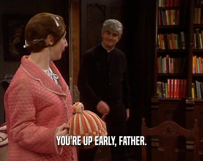 YOU'RE UP EARLY, FATHER.  